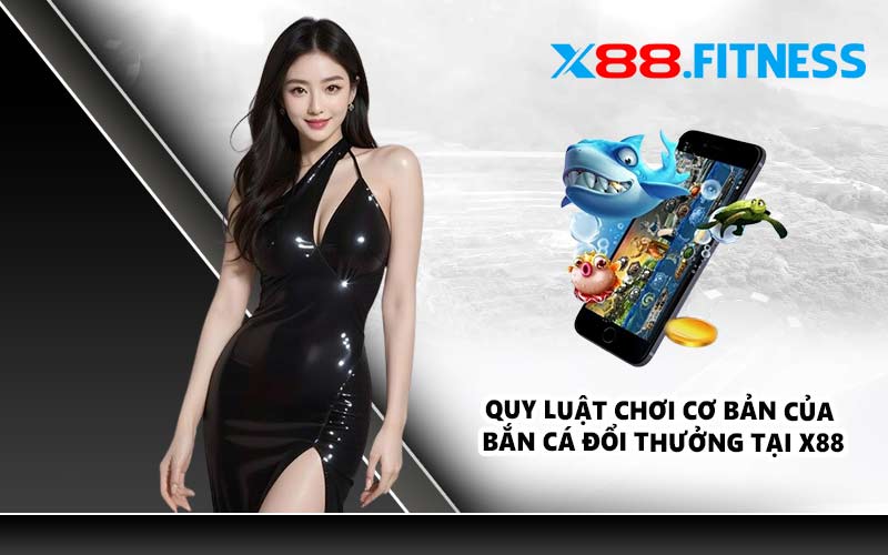 Quy luật chơi cơ bản của bắn cá đổi thưởng tại X88